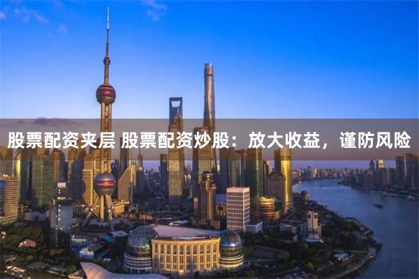 股票配资夹层 股票配资炒股：放大收益，谨防风险