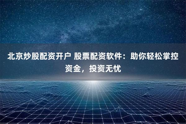 北京炒股配资开户 股票配资软件：助你轻松掌控资金，投资无忧