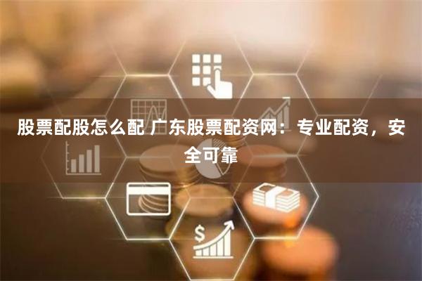 股票配股怎么配 广东股票配资网：专业配资，安全可靠