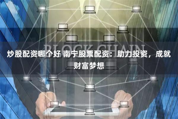 炒股配资哪个好 南宁股票配资：助力投资，成就财富梦想