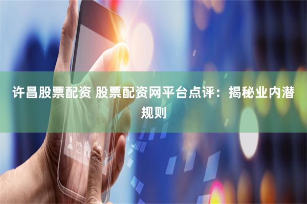 许昌股票配资 股票配资网平台点评：揭秘业内潜规则