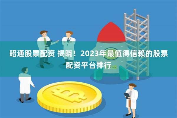 昭通股票配资 揭晓！2023年最值得信赖的股票配资平台排行