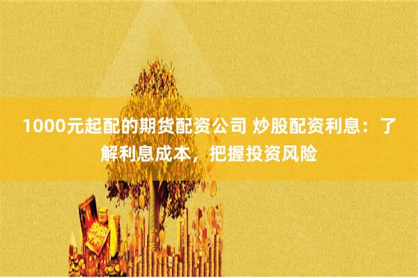 1000元起配的期货配资公司 炒股配资利息：了解利息成本，把握投资风险