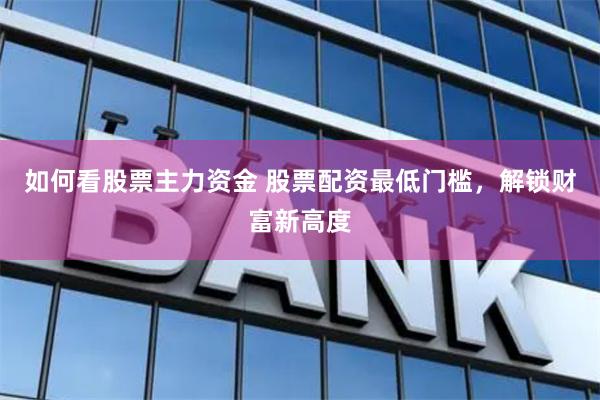 如何看股票主力资金 股票配资最低门槛，解锁财富新高度