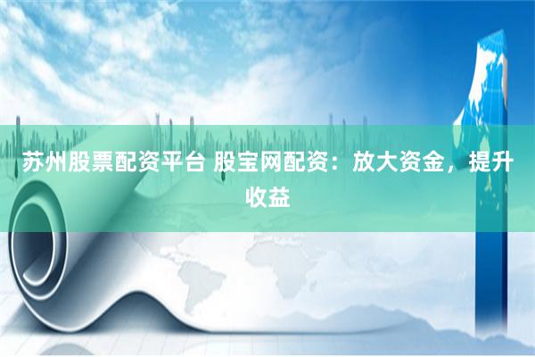 苏州股票配资平台 股宝网配资：放大资金，提升收益