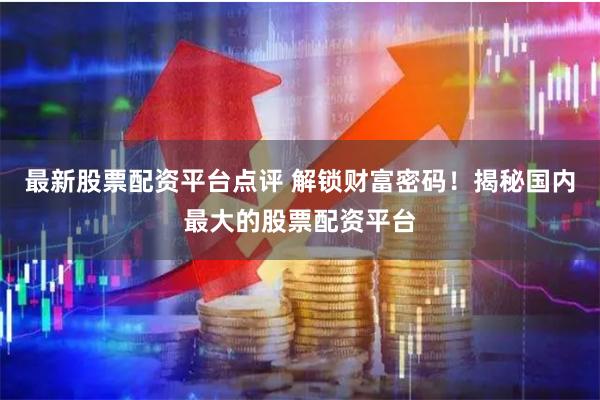 最新股票配资平台点评 解锁财富密码！揭秘国内最大的股票配资平台
