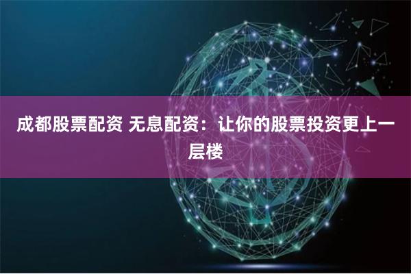 成都股票配资 无息配资：让你的股票投资更上一层楼