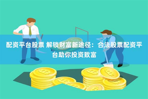 配资平台股票 解锁财富新途径：合法股票配资平台助你投资致富