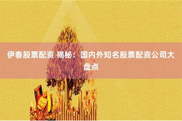 伊春股票配资 揭秘：国内外知名股票配资公司大盘点