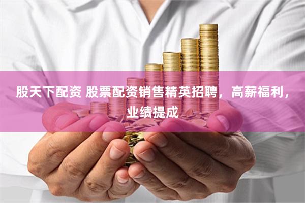 股天下配资 股票配资销售精英招聘，高薪福利，业绩提成