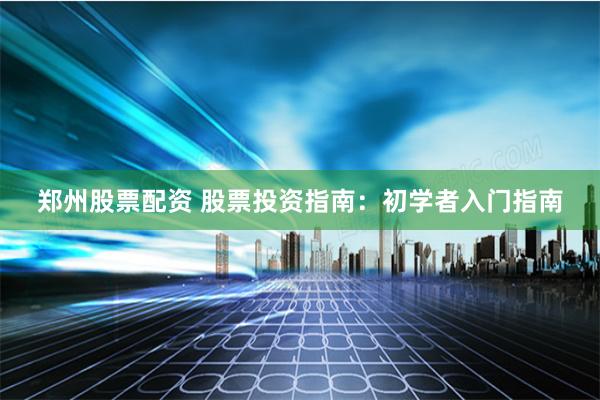 郑州股票配资 股票投资指南：初学者入门指南