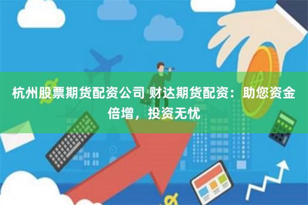 杭州股票期货配资公司 财达期货配资：助您资金倍增，投资无忧