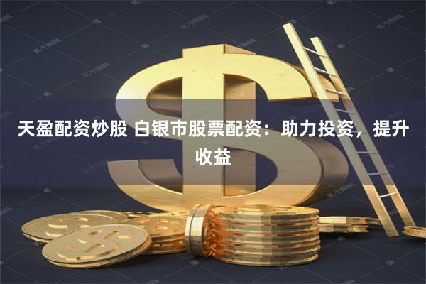 天盈配资炒股 白银市股票配资：助力投资，提升收益