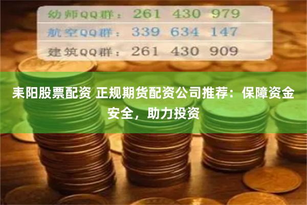 耒阳股票配资 正规期货配资公司推荐：保障资金安全，助力投资