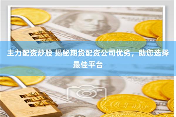 主力配资炒股 揭秘期货配资公司优劣，助您选择最佳平台