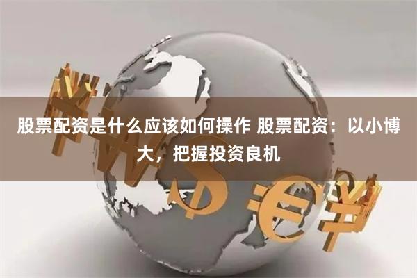 股票配资是什么应该如何操作 股票配资：以小博大，把握投资良机