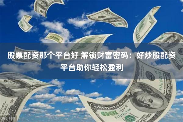 股票配资那个平台好 解锁财富密码：好炒股配资平台助你轻松盈利
