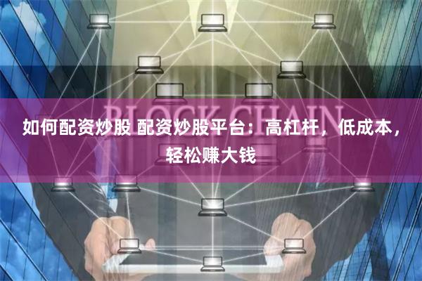 如何配资炒股 配资炒股平台：高杠杆，低成本，轻松赚大钱