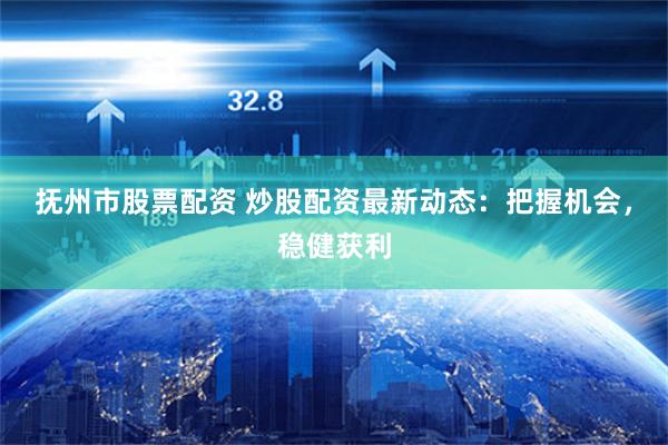 抚州市股票配资 炒股配资最新动态：把握机会，稳健获利