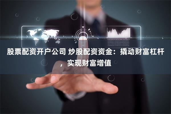 股票配资开户公司 炒股配资资金：撬动财富杠杆，实现财富增值