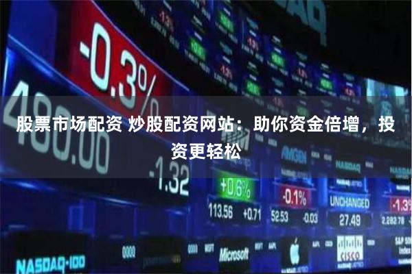 股票市场配资 炒股配资网站：助你资金倍增，投资更轻松