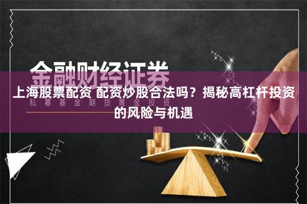 上海股票配资 配资炒股合法吗？揭秘高杠杆投资的风险与机遇
