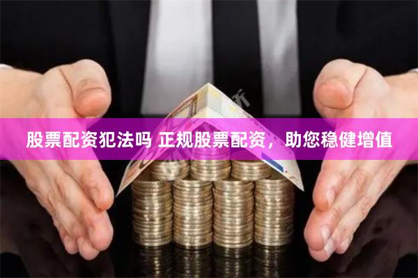股票配资犯法吗 正规股票配资，助您稳健增值