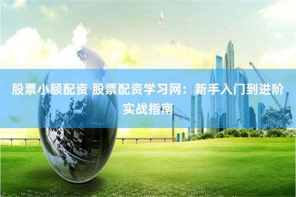 股票小额配资 股票配资学习网：新手入门到进阶实战指南