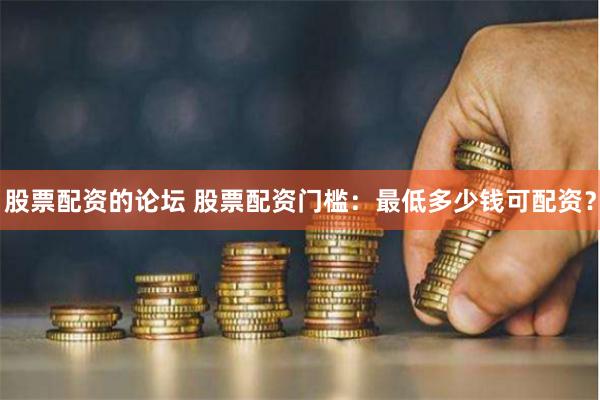 股票配资的论坛 股票配资门槛：最低多少钱可配资？