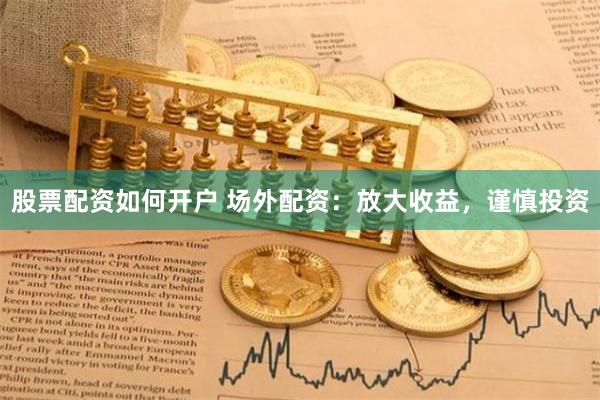 股票配资如何开户 场外配资：放大收益，谨慎投资