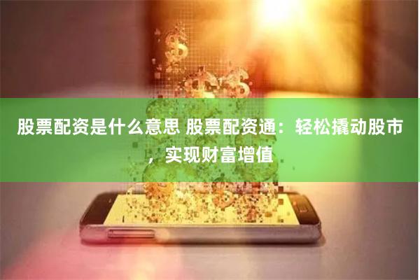 股票配资是什么意思 股票配资通：轻松撬动股市，实现财富增值