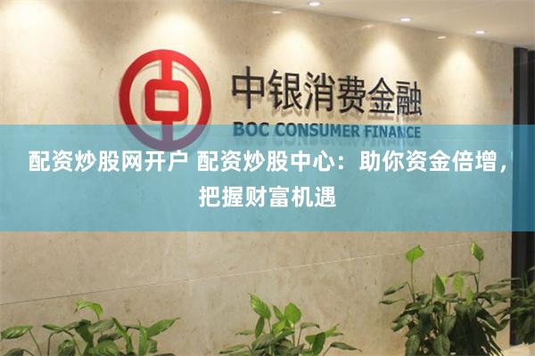 配资炒股网开户 配资炒股中心：助你资金倍增，把握财富机遇