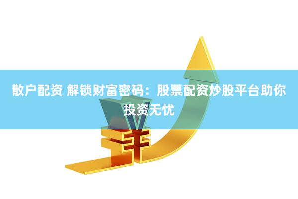 散户配资 解锁财富密码：股票配资炒股平台助你投资无忧