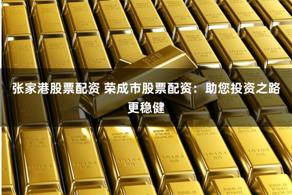张家港股票配资 荣成市股票配资：助您投资之路更稳健