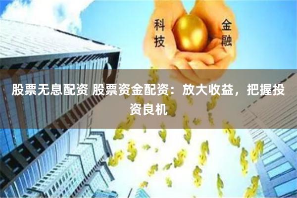 股票无息配资 股票资金配资：放大收益，把握投资良机