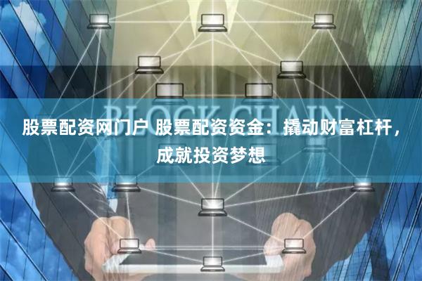 股票配资网门户 股票配资资金：撬动财富杠杆，成就投资梦想