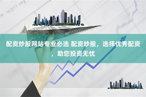 配资炒股网站专业必选 配资炒股，选择优秀配资，助您投资无忧