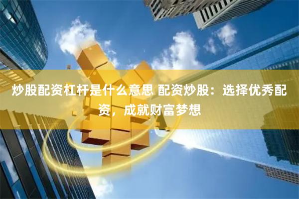 炒股配资杠杆是什么意思 配资炒股：选择优秀配资，成就财富梦想