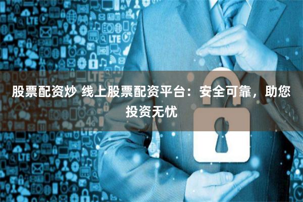 股票配资炒 线上股票配资平台：安全可靠，助您投资无忧