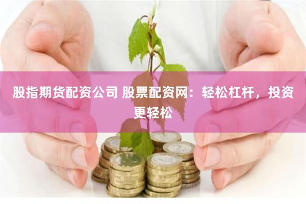 股指期货配资公司 股票配资网：轻松杠杆，投资更轻松
