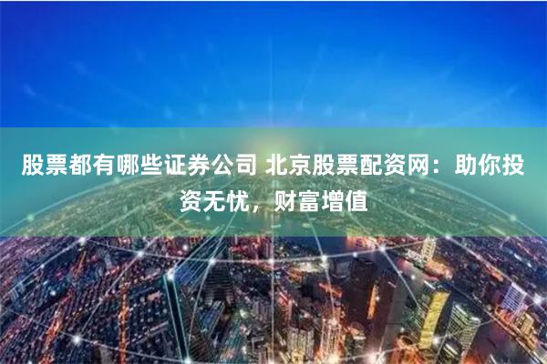 股票都有哪些证券公司 北京股票配资网：助你投资无忧，财富增值