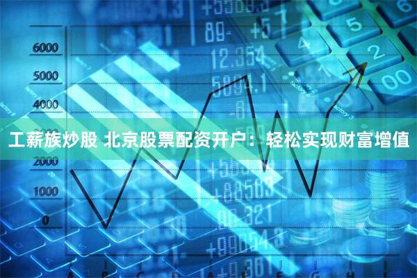 工薪族炒股 北京股票配资开户：轻松实现财富增值