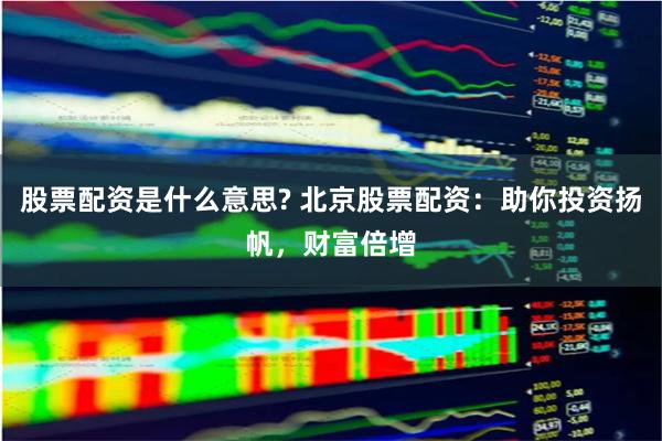 股票配资是什么意思? 北京股票配资：助你投资扬帆，财富倍增
