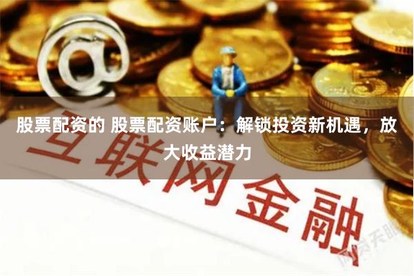 股票配资的 股票配资账户：解锁投资新机遇，放大收益潜力