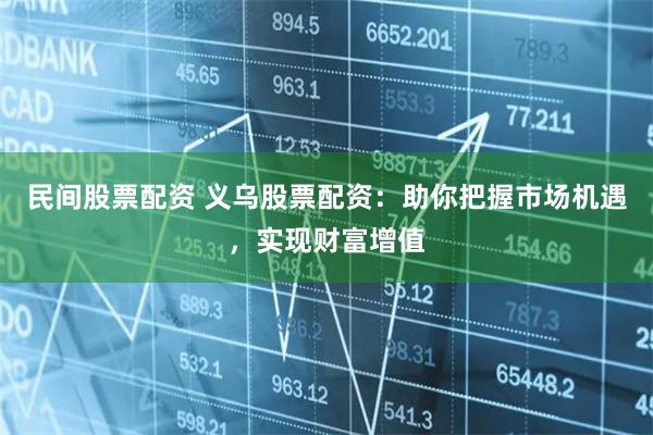 民间股票配资 义乌股票配资：助你把握市场机遇，实现财富增值