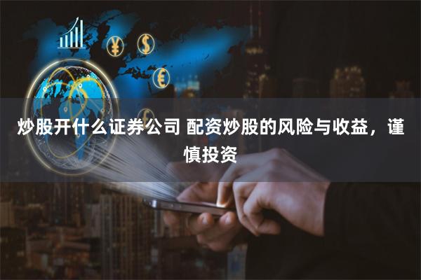 炒股开什么证券公司 配资炒股的风险与收益，谨慎投资