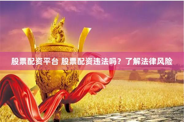 股票配资平台 股票配资违法吗？了解法律风险
