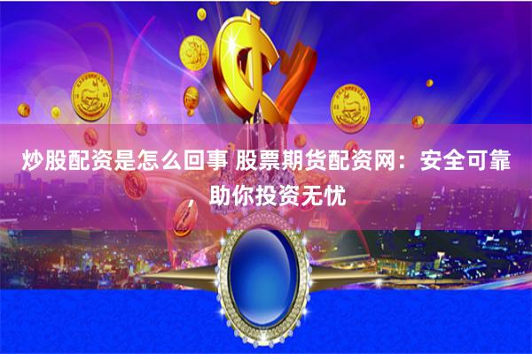 炒股配资是怎么回事 股票期货配资网：安全可靠，助你投资无忧