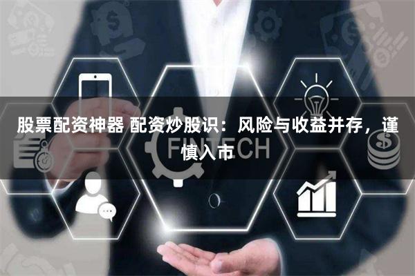 股票配资神器 配资炒股识：风险与收益并存，谨慎入市