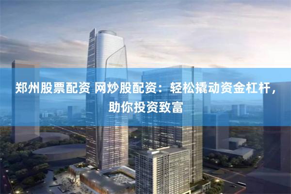 郑州股票配资 网炒股配资：轻松撬动资金杠杆，助你投资致富
